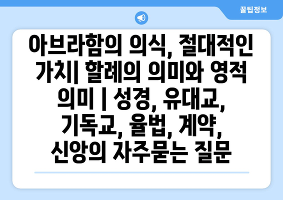 아브라함의 의식, 절대적인 가치| 할례의 의미와 영적 의미 | 성경, 유대교, 기독교, 율법, 계약, 신앙