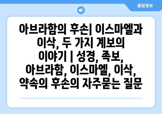 아브라함의 후손| 이스마엘과 이삭, 두 가지 계보의 이야기 | 성경, 족보, 아브라함, 이스마엘, 이삭, 약속의 후손