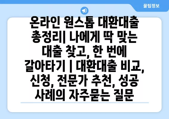 온라인 원스톱 대환대출 총정리| 나에게 딱 맞는 대출 찾고, 한 번에 갈아타기 | 대환대출 비교, 신청, 전문가 추천, 성공 사례