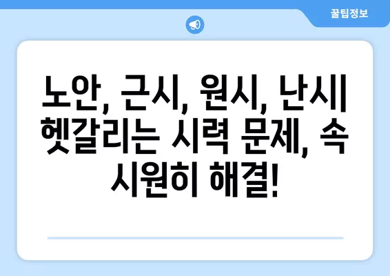 노안, 근시, 원시, 난시| 혼란스러운 시력 문제, 명확하게 정리해 드립니다! | 노안 원인, 증상, 차이점, 시력 교정