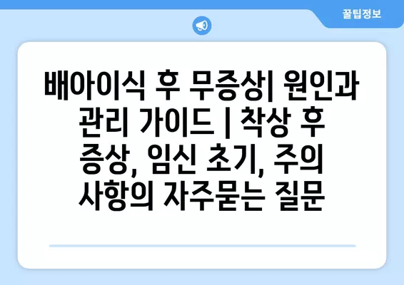 배아이식 후 무증상| 원인과 관리 가이드 | 착상 후 증상, 임신 초기, 주의 사항