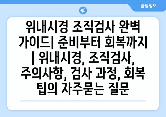 위내시경 조직검사 완벽 가이드| 준비부터 회복까지 | 위내시경, 조직검사, 주의사항, 검사 과정, 회복 팁