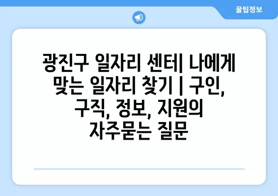 광진구 일자리 센터| 나에게 맞는 일자리 찾기 | 구인, 구직, 정보, 지원