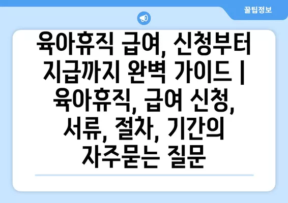 육아휴직 급여, 신청부터 지급까지 완벽 가이드 | 육아휴직, 급여 신청, 서류, 절차, 기간